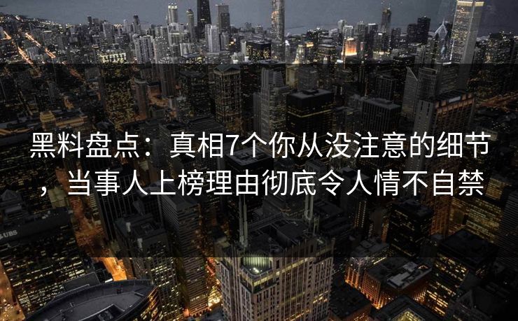 黑料盘点：真相7个你从没注意的细节，当事人上榜理由彻底令人情不自禁
