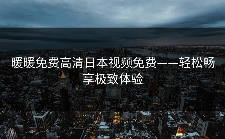暖暖免费高清日本视频免费——轻松畅享极致体验