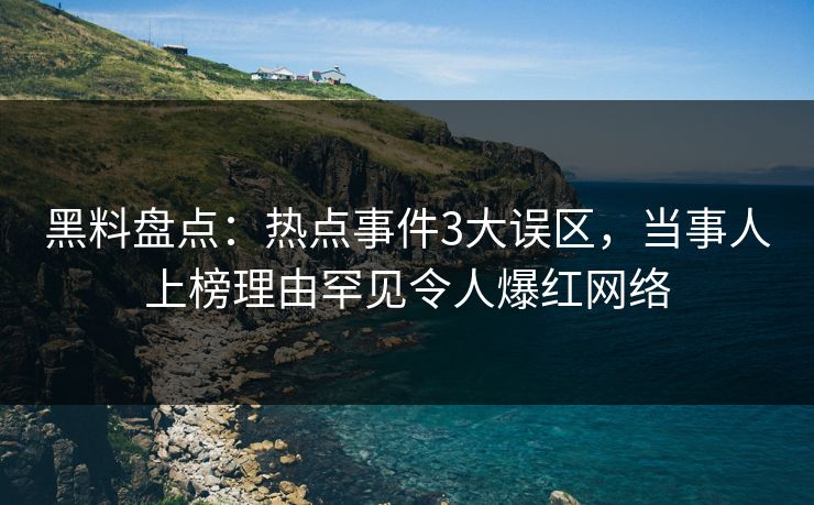 黑料盘点：热点事件3大误区，当事人上榜理由罕见令人爆红网络