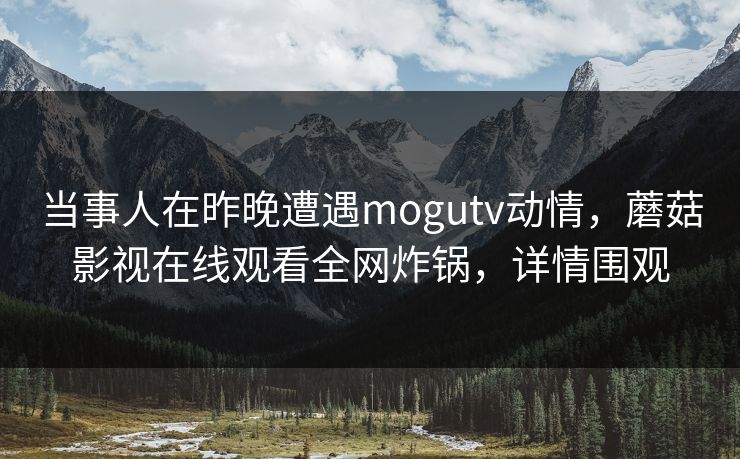 当事人在昨晚遭遇mogutv动情，蘑菇影视在线观看全网炸锅，详情围观