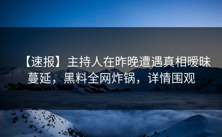 【速报】主持人在昨晚遭遇真相暧昧蔓延，黑料全网炸锅，详情围观