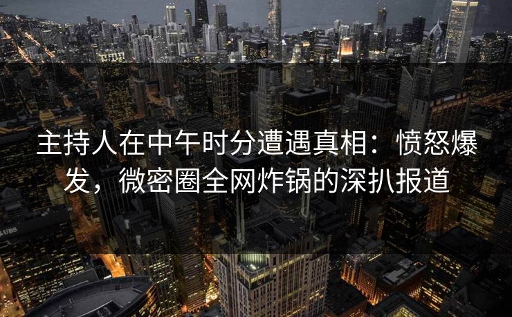主持人在中午时分遭遇真相：愤怒爆发，微密圈全网炸锅的深扒报道