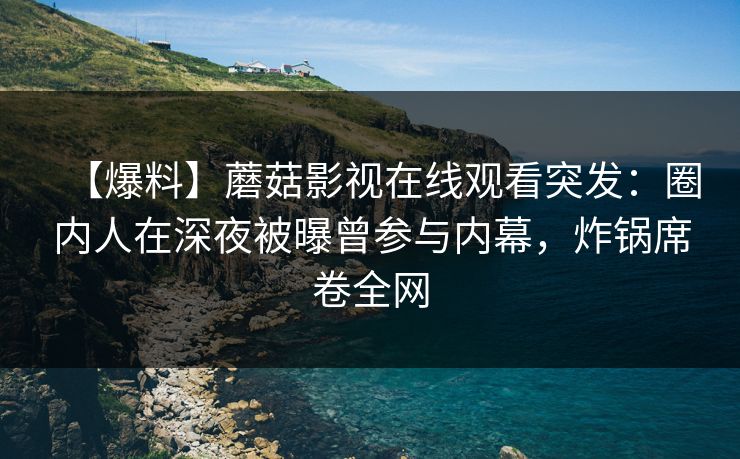 【爆料】蘑菇影视在线观看突发：圈内人在深夜被曝曾参与内幕，炸锅席卷全网