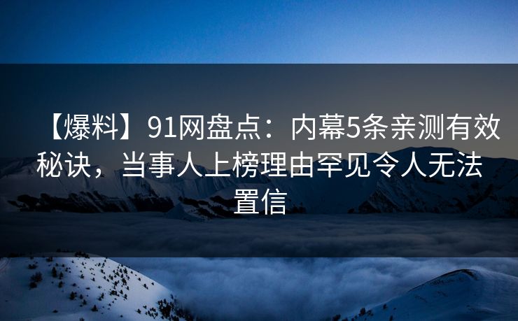 【爆料】91网盘点：内幕5条亲测有效秘诀，当事人上榜理由罕见令人无法置信