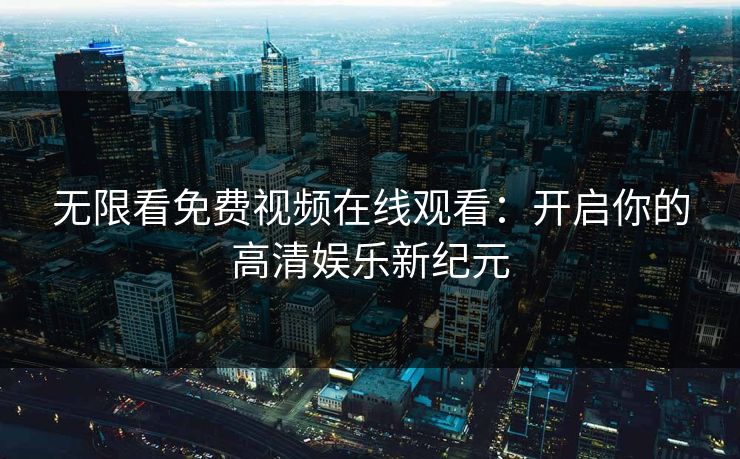 无限看免费视频在线观看：开启你的高清娱乐新纪元