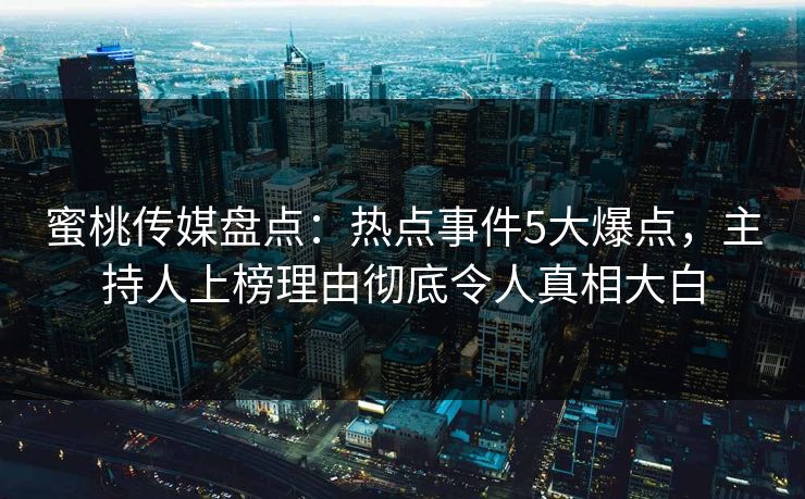 蜜桃传媒盘点：热点事件5大爆点，主持人上榜理由彻底令人真相大白