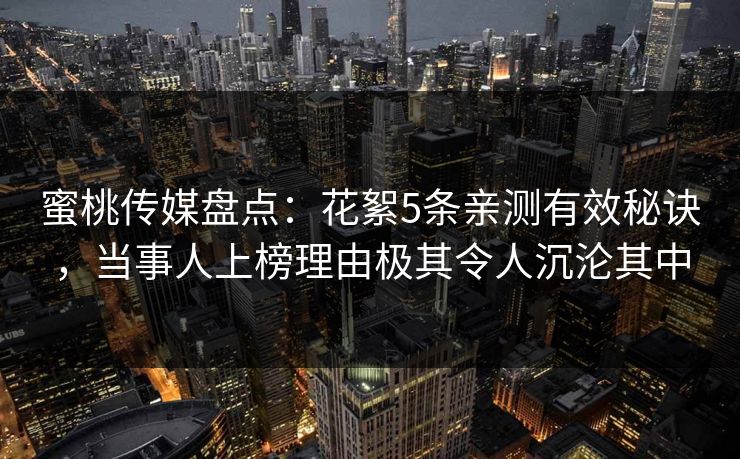 蜜桃传媒盘点：花絮5条亲测有效秘诀，当事人上榜理由极其令人沉沦其中