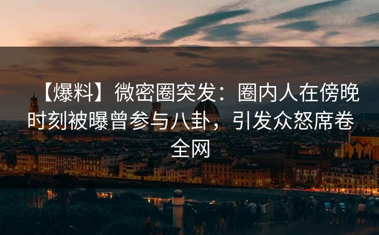 【爆料】微密圈突发：圈内人在傍晚时刻被曝曾参与八卦，引发众怒席卷全网