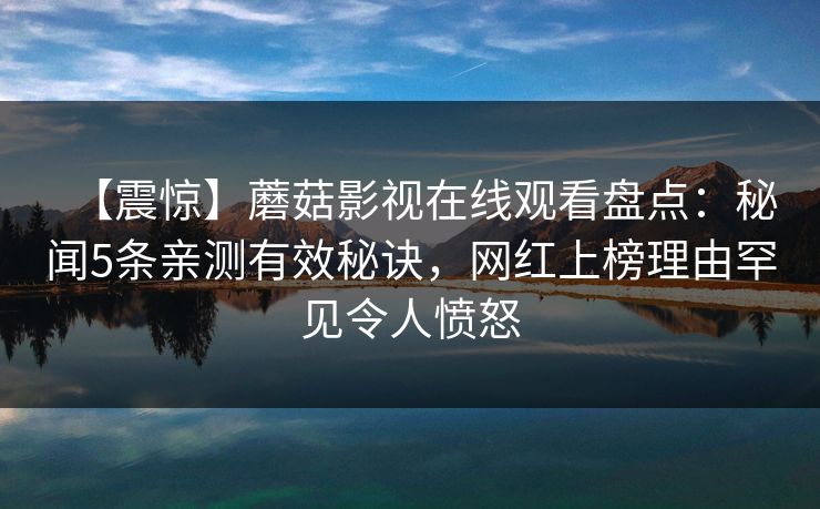 【震惊】蘑菇影视在线观看盘点：秘闻5条亲测有效秘诀，网红上榜理由罕见令人愤怒