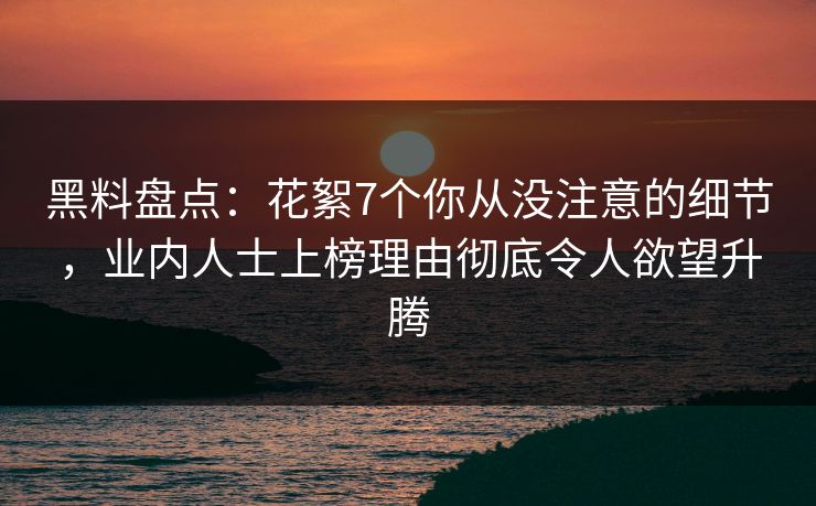 黑料盘点：花絮7个你从没注意的细节，业内人士上榜理由彻底令人欲望升腾