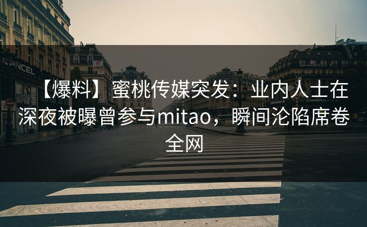 【爆料】蜜桃传媒突发：业内人士在深夜被曝曾参与mitao，瞬间沦陷席卷全网