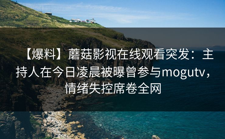 【爆料】蘑菇影视在线观看突发：主持人在今日凌晨被曝曾参与mogutv，情绪失控席卷全网