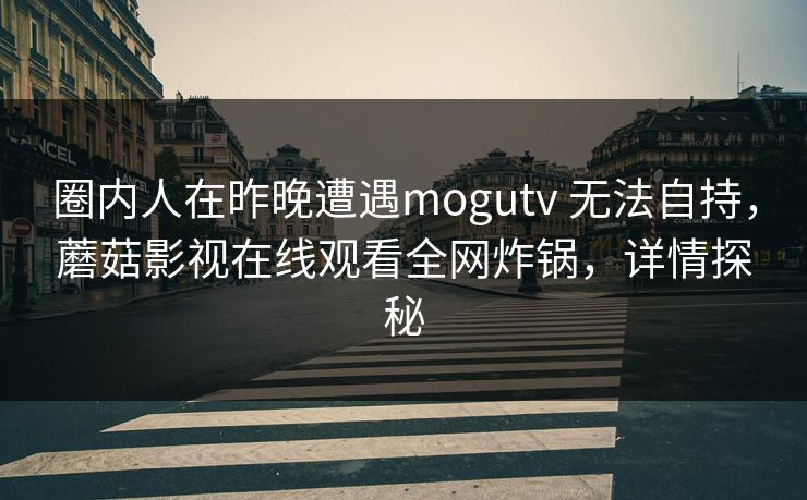 圈内人在昨晚遭遇mogutv 无法自持，蘑菇影视在线观看全网炸锅，详情探秘