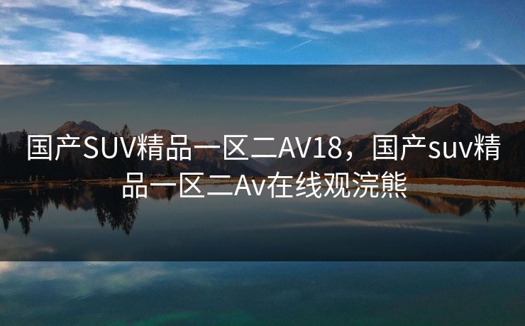 国产SUV精品一区二AV18，国产suv精品一区二Av在线观浣熊
