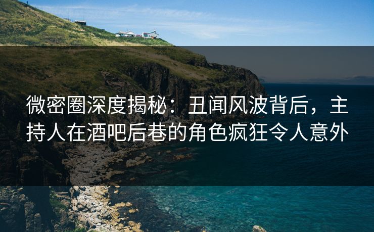 微密圈深度揭秘：丑闻风波背后，主持人在酒吧后巷的角色疯狂令人意外
