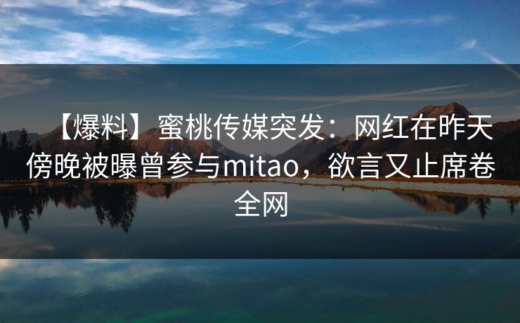 【爆料】蜜桃传媒突发：网红在昨天傍晚被曝曾参与mitao，欲言又止席卷全网