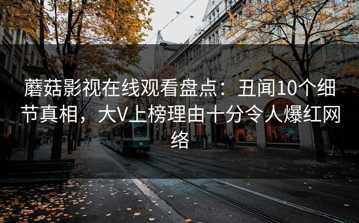 蘑菇影视在线观看盘点：丑闻10个细节真相，大V上榜理由十分令人爆红网络