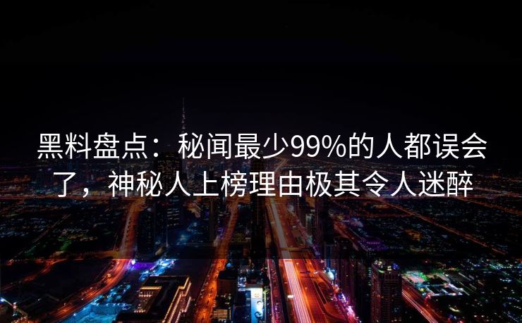 黑料盘点：秘闻最少99%的人都误会了，神秘人上榜理由极其令人迷醉