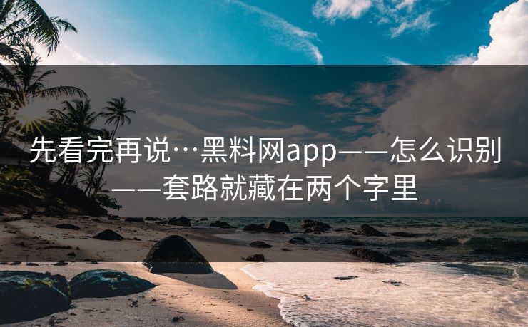 先看完再说…黑料网app——怎么识别——套路就藏在两个字里