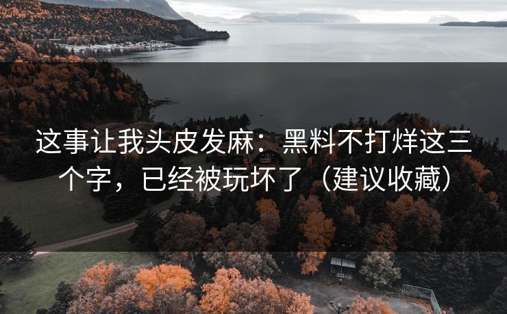 这事让我头皮发麻：黑料不打烊这三个字，已经被玩坏了（建议收藏）