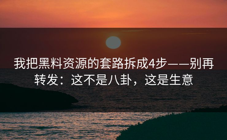 我把黑料资源的套路拆成4步——别再转发：这不是八卦，这是生意