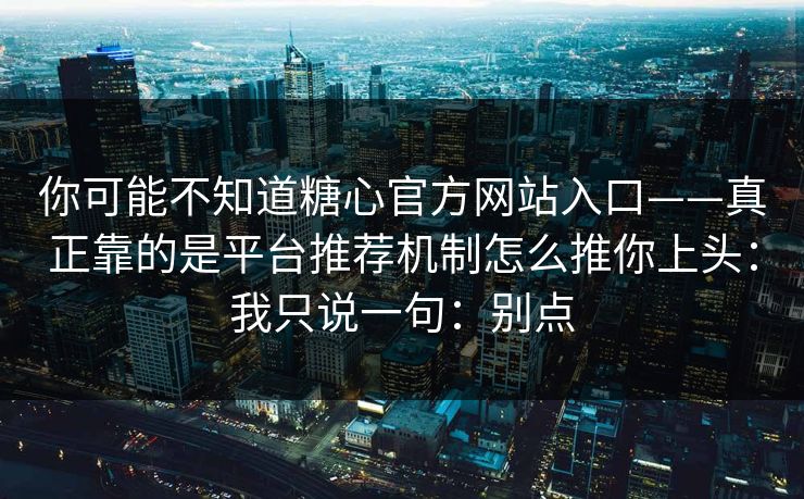 你可能不知道糖心官方网站入口——真正靠的是平台推荐机制怎么推你上头：我只说一句：别点