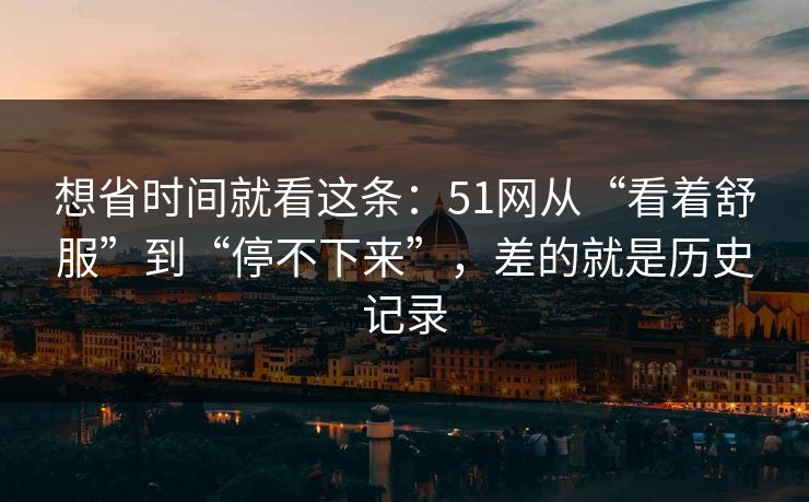 想省时间就看这条：51网从“看着舒服”到“停不下来”，差的就是历史记录