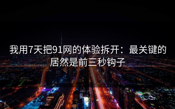 我用7天把91网的体验拆开：最关键的居然是前三秒钩子