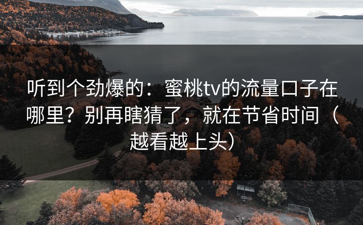 听到个劲爆的：蜜桃tv的流量口子在哪里？别再瞎猜了，就在节省时间（越看越上头）