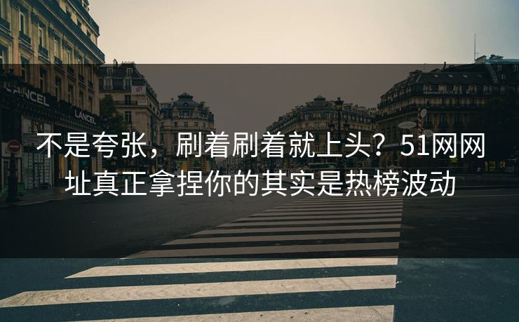 不是夸张,刷着刷着就上头?51网网址真正拿捏你的其实是热榜波动 不是夸张,刷着刷着就上头?51网网址真正拿捏你的其实是热榜波动