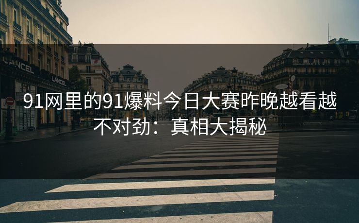 91网里的91爆料今日大赛昨晚越看越不对劲：真相大揭秘